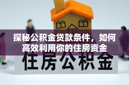 榕城探秘公积金贷款条件，如何高效利用你的住房资金