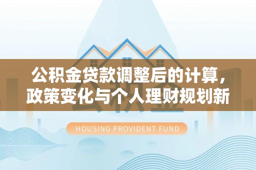 榕城公积金贷款调整后的计算，政策变化与个人理财规划新思路