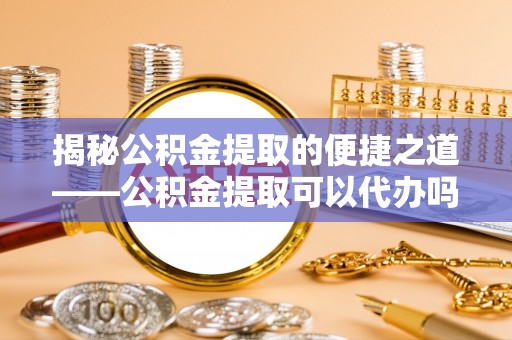 榕城揭秘公积金提取的便捷之道——公积金提取可以代办吗？