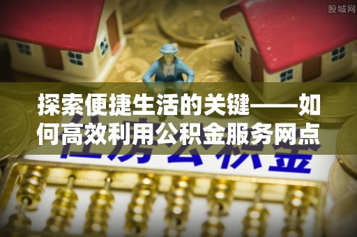 榕城探索便捷生活的关键——如何高效利用公积金服务网点查询功能