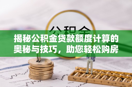 榕城揭秘公积金贷款额度计算的奥秘与技巧，助您轻松购房