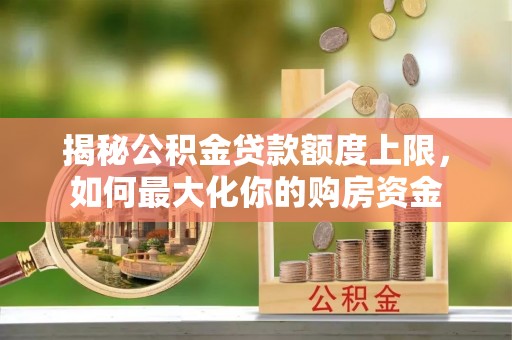 榕城揭秘公积金贷款额度上限，如何最大化你的购房资金