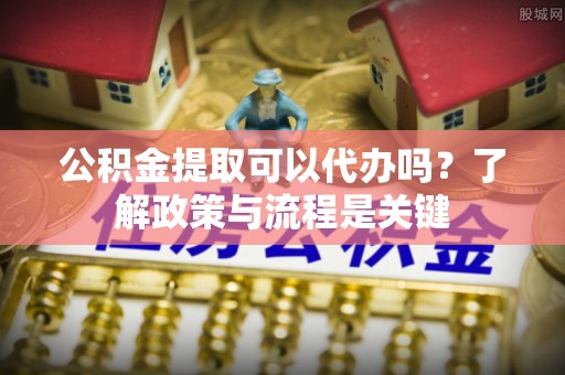 榕城公积金提取可以代办吗？了解政策与流程是关键
