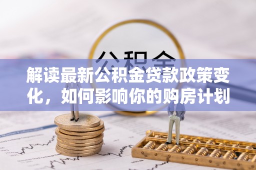榕城解读最新公积金贷款政策变化，如何影响你的购房计划？