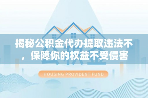榕城揭秘公积金代办提取违法不，保障你的权益不受侵害