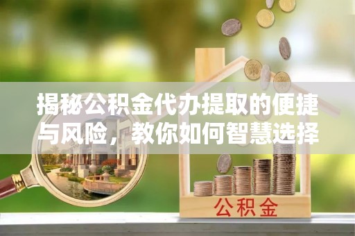 榕城揭秘公积金代办提取的便捷与风险，教你如何智慧选择