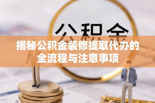 榕城揭秘公积金装修提取代办的全流程与注意事项