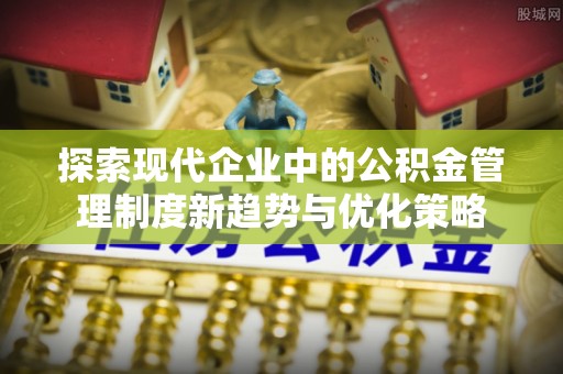 榕城探索现代企业中的公积金管理制度新趋势与优化策略