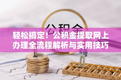 榕城轻松搞定！公积金提取网上办理全流程解析与实用技巧