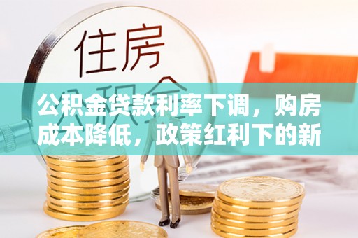 榕城公积金贷款利率下调，购房成本降低，政策红利下的新机遇