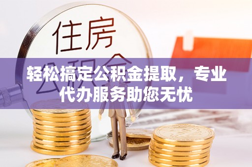 榕城轻松搞定公积金提取，专业代办服务助您无忧