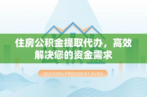 榕城住房公积金提取代办，高效解决您的资金需求