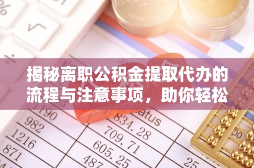 榕城揭秘离职公积金提取代办的流程与注意事项，助你轻松拿回属于你的钱！