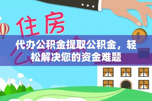 榕城代办公积金提取公积金，轻松解决您的资金难题