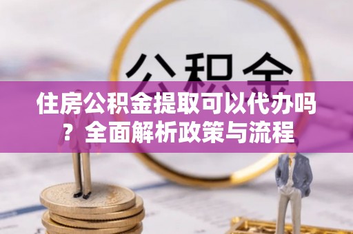 榕城住房公积金提取可以代办吗？全面解析政策与流程