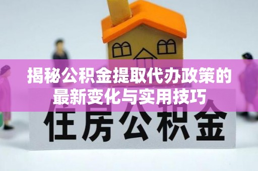 榕城揭秘公积金提取代办政策的最新变化与实用技巧