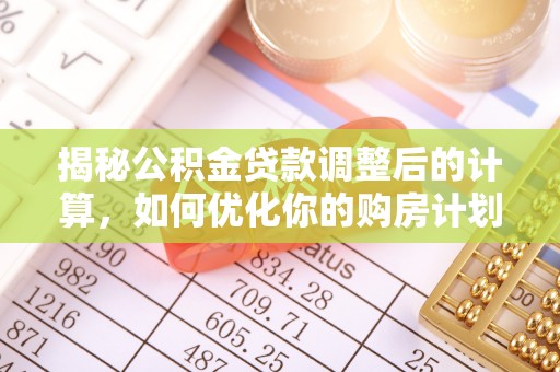 榕城揭秘公积金贷款调整后的计算，如何优化你的购房计划