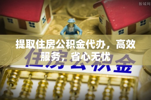 榕城提取住房公积金代办，高效服务，省心无忧