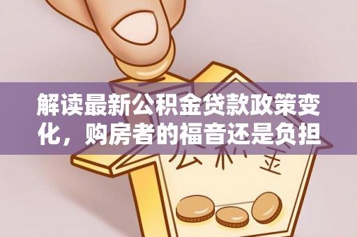 榕城解读最新公积金贷款政策变化，购房者的福音还是负担？