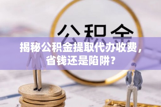 榕城揭秘公积金提取代办收费，省钱还是陷阱？