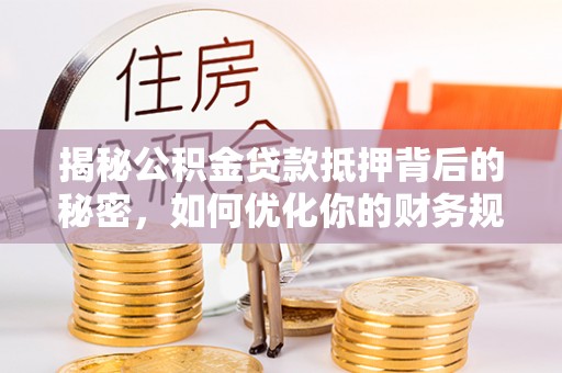 榕城揭秘公积金贷款抵押背后的秘密，如何优化你的财务规划