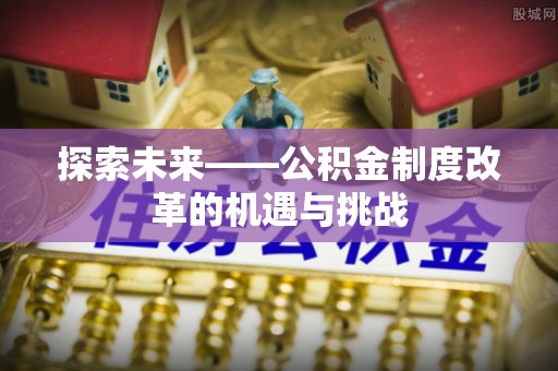 榕城探索未来——公积金制度改革的机遇与挑战