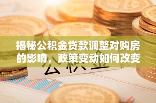 榕城揭秘公积金贷款调整对购房的影响，政策变动如何改变你的买房计划