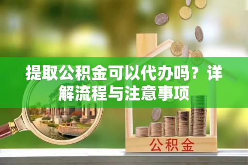 榕城提取公积金可以代办吗？详解流程与注意事项