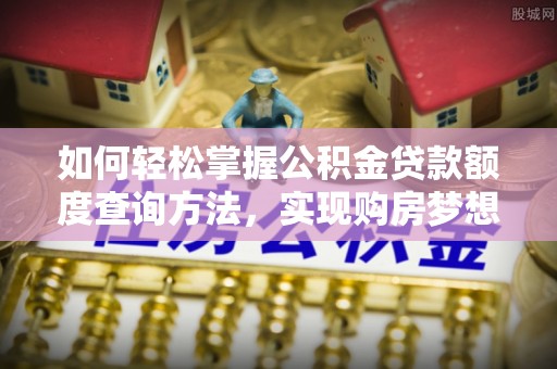 榕城如何轻松掌握公积金贷款额度查询方法，实现购房梦想？