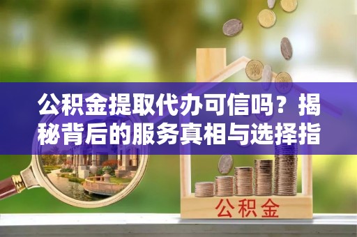 榕城公积金提取代办可信吗？揭秘背后的服务真相与选择指南