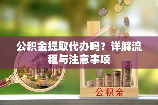 榕城公积金提取代办吗？详解流程与注意事项