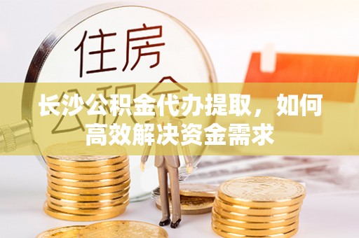 榕城长沙公积金代办提取，如何高效解决资金需求