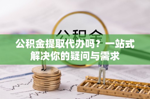 榕城公积金提取代办吗？一站式解决你的疑问与需求