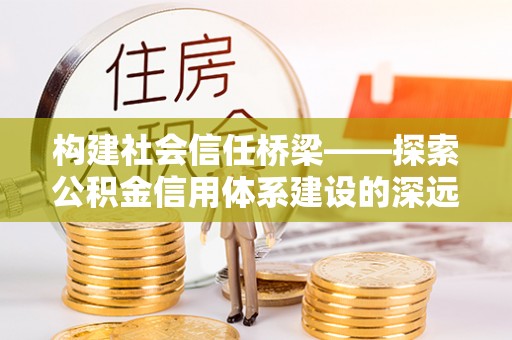 榕城构建社会信任桥梁——探索公积金信用体系建设的深远意义