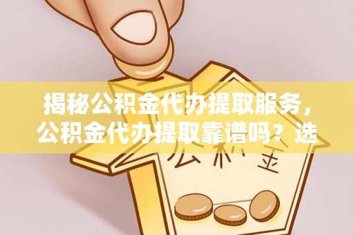 榕城揭秘公积金代办提取服务，公积金代办提取靠谱吗？选择前你需要知道这些！