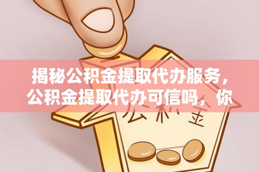 榕城揭秘公积金提取代办服务，公积金提取代办可信吗，你需要知道的真相