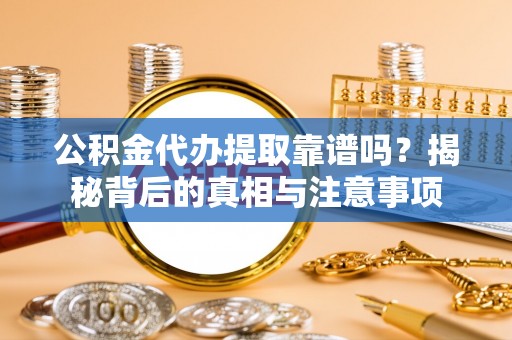 榕城公积金代办提取靠谱吗？揭秘背后的真相与注意事项