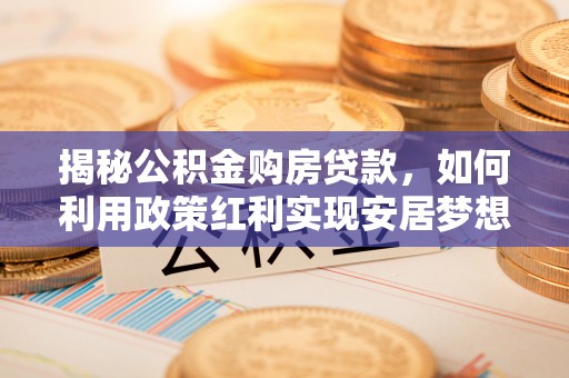 榕城揭秘公积金购房贷款，如何利用政策红利实现安居梦想