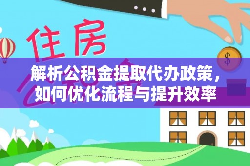 榕城解析公积金提取代办政策，如何优化流程与提升效率
