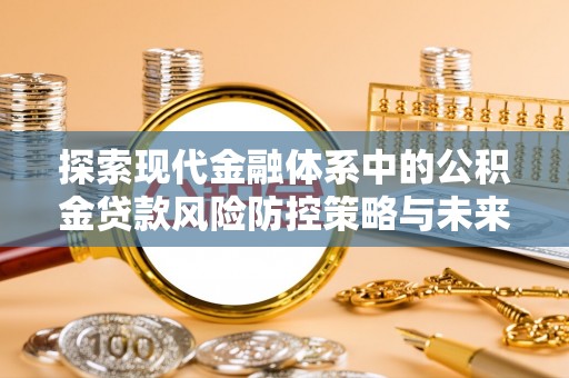 榕城探索现代金融体系中的公积金贷款风险防控策略与未来发展趋势