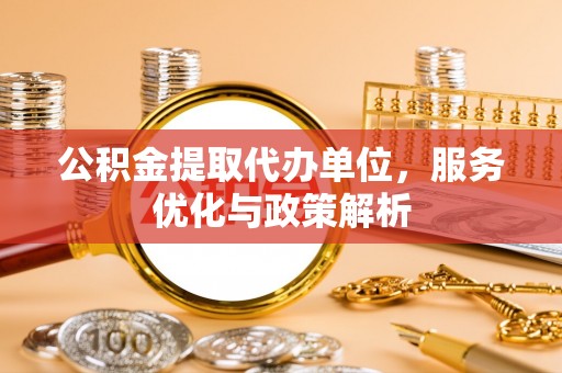 榕城公积金提取代办单位，服务优化与政策解析