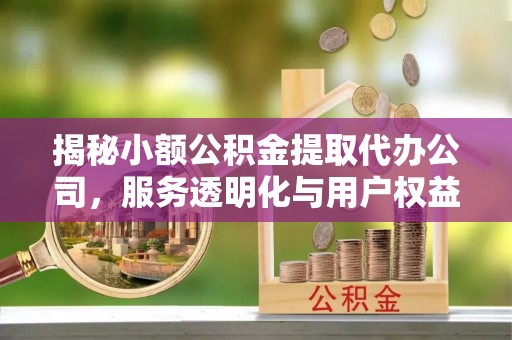 榕城揭秘小额公积金提取代办公司，服务透明化与用户权益保障