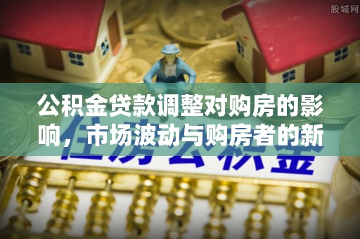 榕城公积金贷款调整对购房的影响，市场波动与购房者的新选择