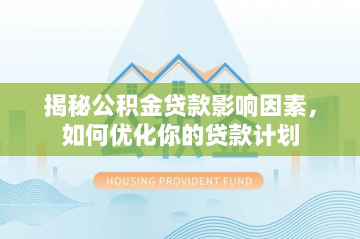 榕城揭秘公积金贷款影响因素，如何优化你的贷款计划