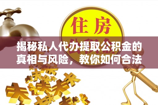 榕城揭秘私人代办提取公积金的真相与风险，教你如何合法合规操作