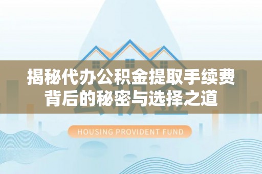 榕城揭秘代办公积金提取手续费背后的秘密与选择之道