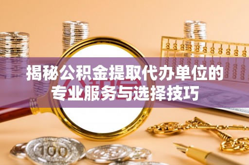 榕城揭秘公积金提取代办单位的专业服务与选择技巧