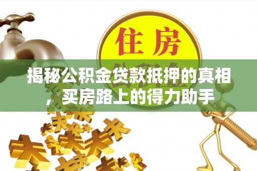 榕城揭秘公积金贷款抵押的真相，买房路上的得力助手
