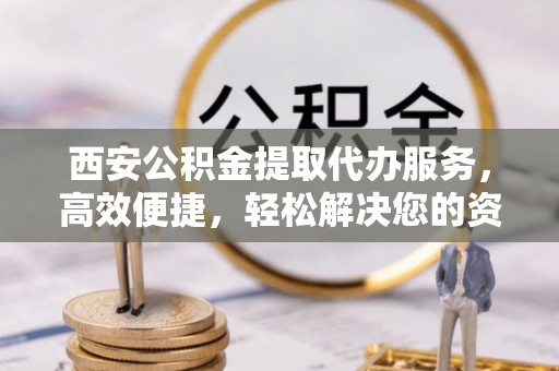 榕城西安公积金提取代办服务，高效便捷，轻松解决您的资金需求