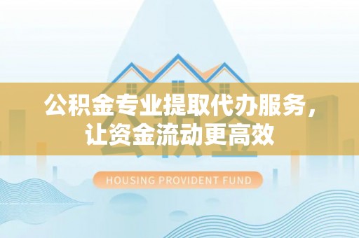 榕城公积金专业提取代办服务，让资金流动更高效